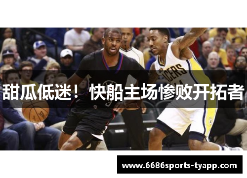 甜瓜低迷！快船主场惨败开拓者