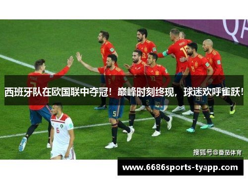 西班牙队在欧国联中夺冠！巅峰时刻终现，球迷欢呼雀跃！