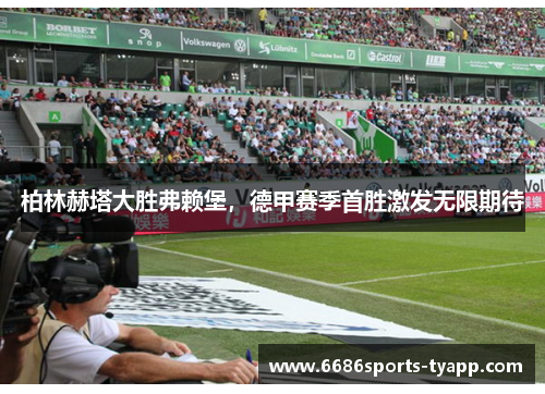 柏林赫塔大胜弗赖堡，德甲赛季首胜激发无限期待