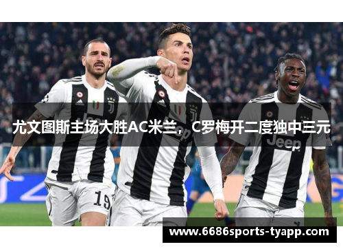 尤文图斯主场大胜AC米兰，C罗梅开二度独中三元
