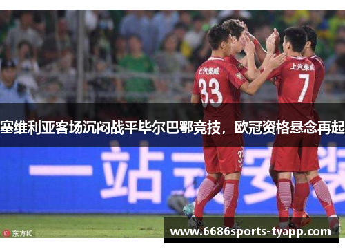 塞维利亚客场沉闷战平毕尔巴鄂竞技，欧冠资格悬念再起