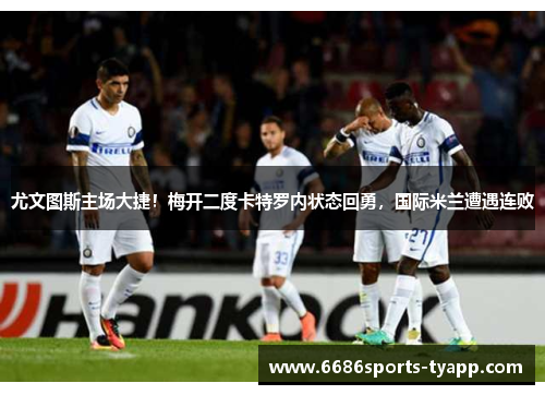 尤文图斯主场大捷！梅开二度卡特罗内状态回勇，国际米兰遭遇连败