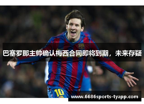 巴塞罗那主帅确认梅西合同即将到期，未来存疑