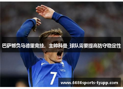 巴萨憾负马德里竞技，主帅科曼_球队需要提高防守稳定性