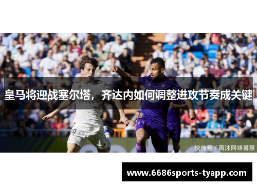 皇马将迎战塞尔塔，齐达内如何调整进攻节奏成关键