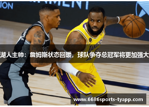 湖人主帅：詹姆斯状态回暖，球队争夺总冠军将更加强大