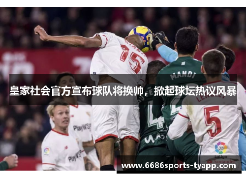 皇家社会官方宣布球队将换帅，掀起球坛热议风暴