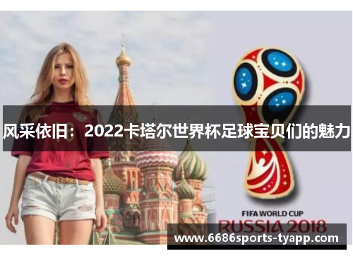 风采依旧：2022卡塔尔世界杯足球宝贝们的魅力