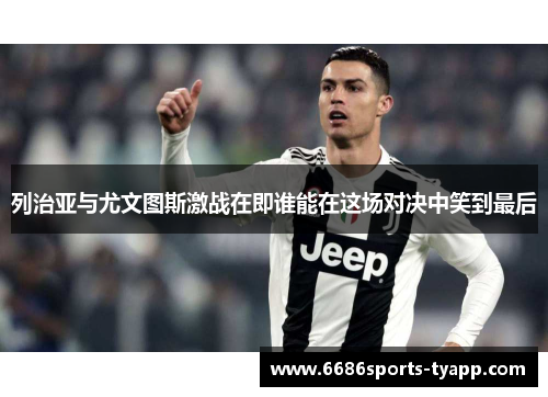 列治亚与尤文图斯激战在即谁能在这场对决中笑到最后