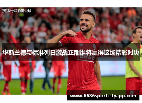 华斯兰德与标准列日激战正酣谁将赢得这场精彩对决