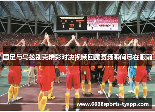 国足与乌兹别克精彩对决视频回顾赛场瞬间尽在眼前