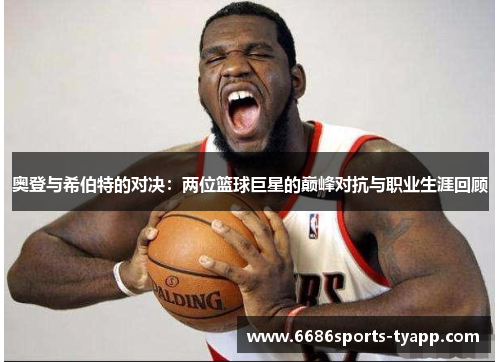 奥登与希伯特的对决：两位篮球巨星的巅峰对抗与职业生涯回顾