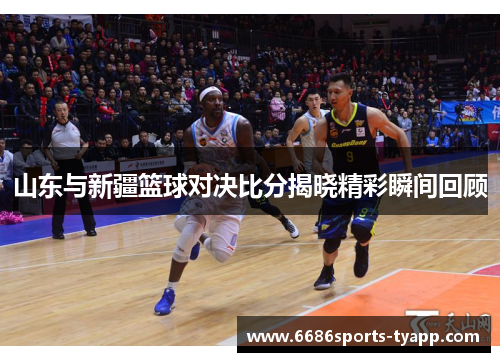 山东与新疆篮球对决比分揭晓精彩瞬间回顾