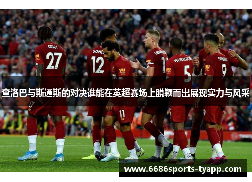 查洛巴与斯通斯的对决谁能在英超赛场上脱颖而出展现实力与风采