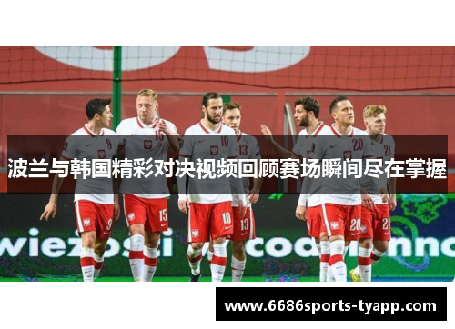 波兰与韩国精彩对决视频回顾赛场瞬间尽在掌握