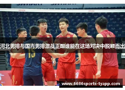 河北男排与国青男排激战正酣谁能在这场对决中脱颖而出