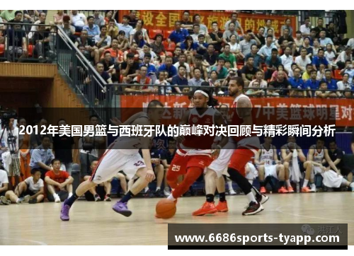 2012年美国男篮与西班牙队的巅峰对决回顾与精彩瞬间分析
