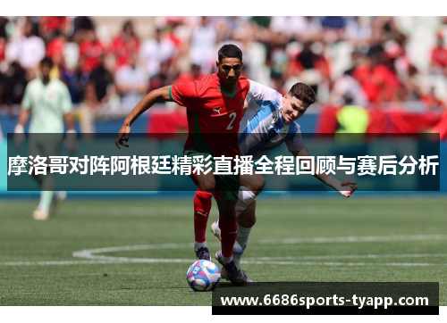 摩洛哥对阵阿根廷精彩直播全程回顾与赛后分析